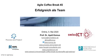 © Prof. Dr. Ayelt Komus
Agile Coffee Break #2
Erfolgreich als Team
Online, 5. Mai 2020
Prof. Dr. Ayelt Komus
komus@hs-koblenz.de
@AyeltKomus
www.komus.de
www.process-and-project.net
www.heupel-consultants.com
www.praxisforum.net
www.swissict.ch/event/agile-coffee-break-wunderwaffe-agil-webinar/
 