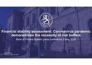 The Board, Bank of Finland
Financial stability assessment: Coronavirus pandemic
demonstrates the necessity of risk buffers
Bank of Finland Bulletin press conference 5 May 2020
Marja Nykänen
 