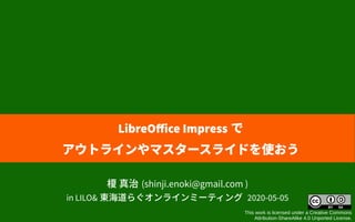 榎 真治 (shinji.enoki@gmail.com )
in LILO& 東海道らぐオンラインミーティング 2020-05-05
This work is licensed under a Creative Commons
Attribution-ShareAlike 4.0 Unported License.
LibreOffice Impress で
アウトラインやマスタースライドを使おう
 