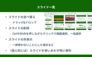 スライド一覧
●
スライドの並べ替え
– ドラッグ&ドロップ
●
スライドの削除
– CtrlやShiftを押しながらクリックで複数選択、一括選択
●
スライドの非表示
– 一部使わないことにした場合など
●
（個人的には）スライドを使いまわす時に便利
 