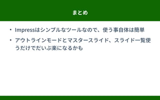 まとめ
●
Impressはシンプルなツールなので、使う事自体は簡単
●
アウトラインモードとマスタースライド、スライド一覧使
うだけでだいぶ楽になるかも
 