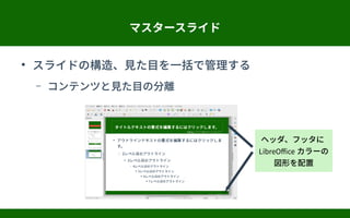 マスタースライド
●
スライドの構造、見た目を一括で管理する
– コンテンツと見た目の分離
ヘッダ、フッタに
LibreOffice カラーの
図形を配置
 