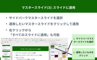 マスタースライド(3): スライドに適用
●
サイドバーでマスタースライドを選択
●
適用したいマスタースライドをクリックして適用
●
右クリックから
「すべてのスライドに適用」も可能
1. サイドバーでマス
タースライドを選択
2. 適用したいものを
クリック
 