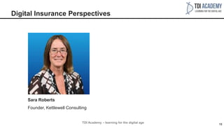 18
Digital Insurance Perspectives
TDI Academy – learning for the digital age
Sara Roberts
Founder, Kettlewell Consulting
 