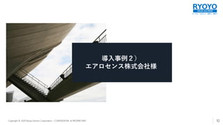 すべてを、つなげよう。技術で、発想で。
VALUE and PRIDE
Copyright © 2020 Ryoyo Electro Corporation – CONFIDENTIAL & PROPRIETARY
導入事例２）
エアロセンス株式会社様
10
 