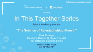 &
In This Together Series
“The Science of Re-establishing Growth”
Mark Roberge
Managing Director @ Stage 2 Capital
Prof @Harvard Business School
hello@salesimpactacademy.co.uk
Sales & Marketing Leaders
Webinar will be live at
4pm BST/8am PST
presents
 