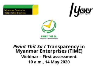 Pwint Thit Sa / Transparency in
Myanmar Enterprises (TiME)
Webinar – First assessment
10 a.m., 14 May 2020
 