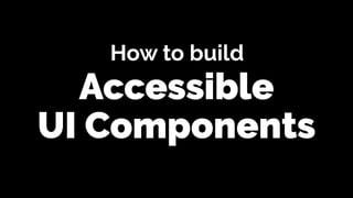 Accessible
How to build
UI Components
 