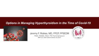 Options in Managing Hyperthyroidism in the Time of Covid-19
Jeremy F. Robles, MD, FPCP, FPSEDM
PSGS - PAHNSI - PSUS - PTA Thyroid Symposium
MAY 22, 2020 Online Series via Zoom
 