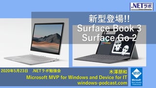 新型登場!!
Surface Book 3
Surface Go 2
木澤朋和
Microsoft MVP for Windows and Device for IT
windows-podcast.com
2020年5月23日 .NETラボ勉強会
 