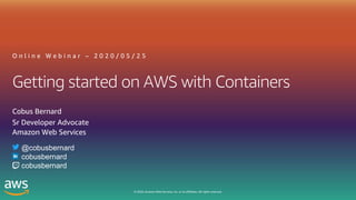 © 2020, Amazon Web Services, Inc. or its affiliates. All rights reserved.
Getting started on AWS with Containers
O n l i n e W e b i n a r – 2 0 2 0 / 0 5 / 2 5
Cobus Bernard
Sr Developer Advocate
Amazon Web Services
@cobusbernard
cobusbernard
cobusbernard
 