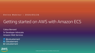 © 2020, Amazon Web Services, Inc. or its affiliates. All rights reserved.
Getting started on AWS with Amazon ECS
O n l i n e W e b i n a r – 2 0 2 0 / 0 5 / 2 6
Cobus Bernard
Sr Developer Advocate
Amazon Web Services
@cobusbernard
cobusbernard
cobusbernard
 