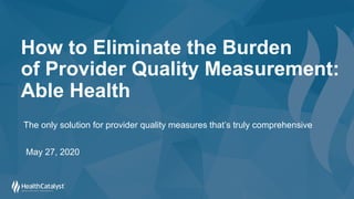 How to Eliminate the Burden
of Provider Quality Measurement:
Able Health
May 27, 2020
The only solution for provider quality measures that’s truly comprehensive
 