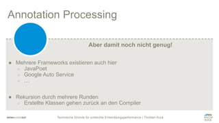 Technische Gründe für schlechte Entwicklungsperformance | Thorben Kuck
Annotation Processing
● Mehrere Frameworks existieren auch hier
○ JavaPoet
○ Google Auto Service
○ …
● Rekursion durch mehrere Runden
○ Erstellte Klassen gehen zurück an den Compiler
Aber damit noch nicht genug!
 