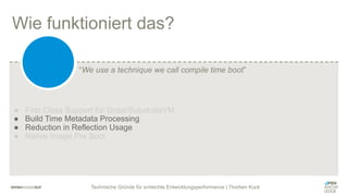 Technische Gründe für schlechte Entwicklungsperformance | Thorben Kuck
Wie funktioniert das?
● First Class Support for Graal/SubstrateVM
● Build Time Metadata Processing
● Reduction in Reflection Usage
● Native Image Pre Boot
“We use a technique we call compile time boot”
 