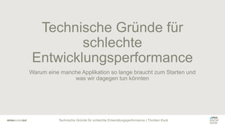 Technische Gründe für schlechte Entwicklungsperformance | Thorben Kuck
Warum eine manche Applikation so lange braucht zum Starten und
was wir dagegen tun könnten
Technische Gründe für
schlechte
Entwicklungsperformance
 