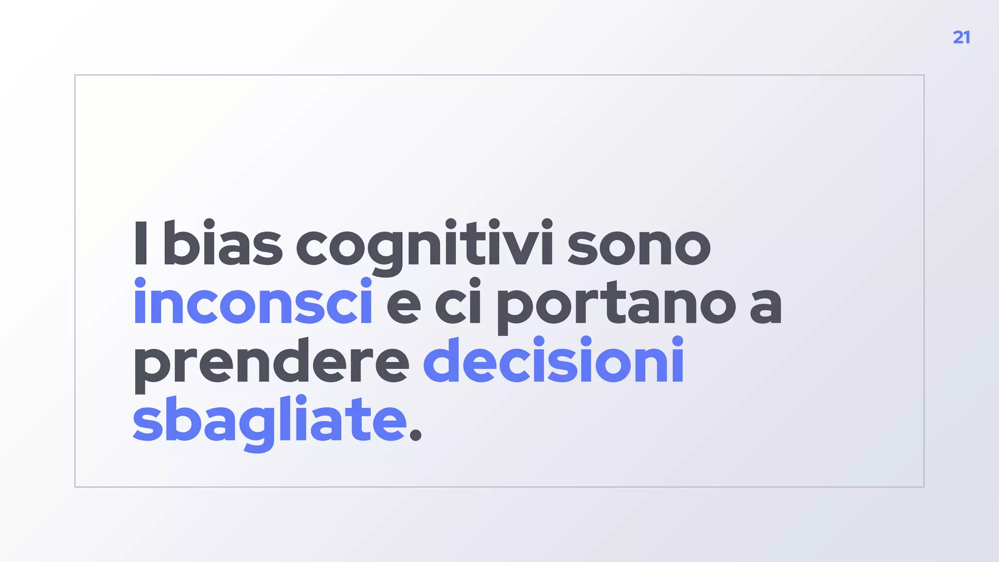 I bias cognitivi sono
inconsci e ci portano a
prendere decisioni
sbagliate.
21
 