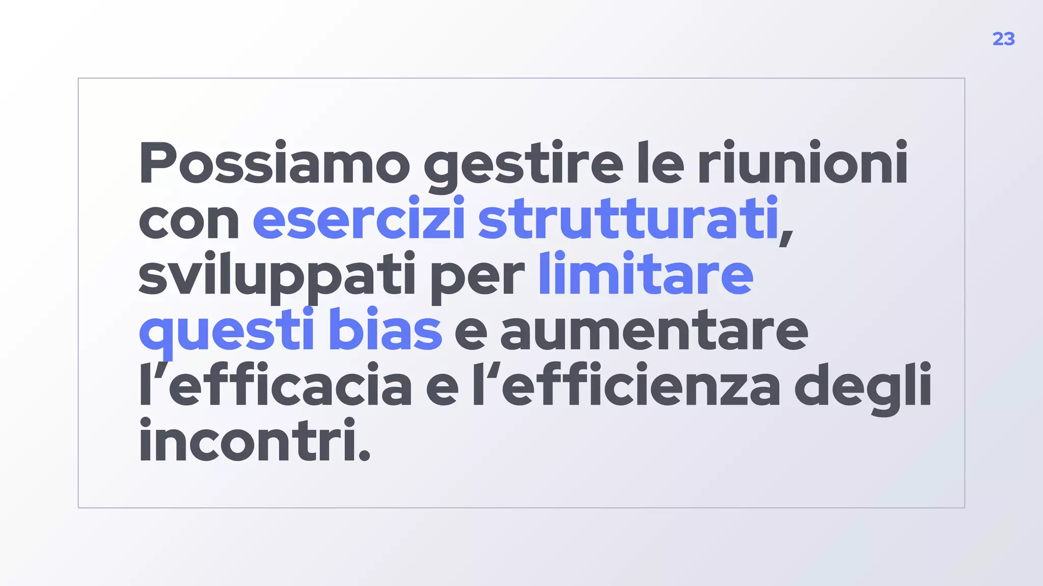 Possiamo gestire le riunioni
con esercizi strutturati,
sviluppati per limitare
questi bias e aumentare
l’efficacia e l‘efficienza degli
incontri.
23
 