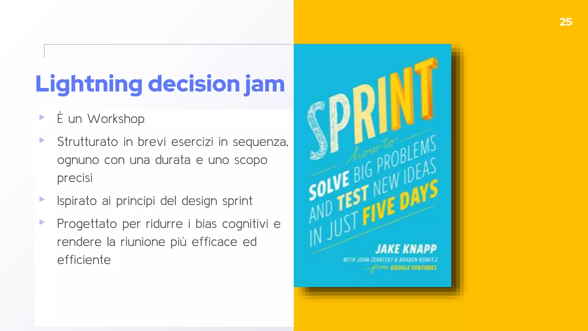 Lightning decision jam
▸ È un Workshop
▸ Strutturato in brevi esercizi in sequenza,
ognuno con una durata e uno scopo
precisi
▸ Ispirato ai principi del design sprint
▸ Progettato per ridurre i bias cognitivi e
rendere la riunione più efficace ed
efficiente
25
 