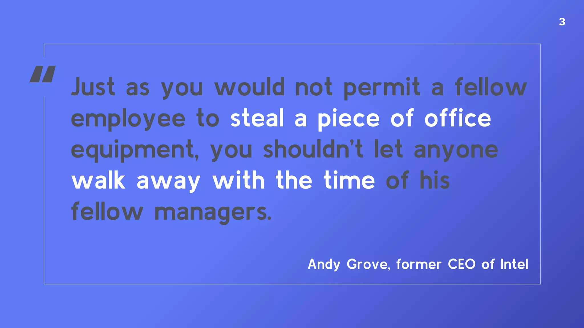 “ Just as you would not permit a fellow
employee to steal a piece of office
equipment, you shouldn’t let anyone
walk away with the time of his
fellow managers.
Andy Grove, former CEO of Intel
3
 