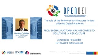 FROM DIGITAL PLATFORM ARCHITECTURES TO
SOLUTIONS IN AGRICULTURE
Athanasios Poulakidas
INTRASOFT International
1
OPENDEI Webinar sessions – The role of the Reference Architectures in
data-oriented Digital Platforms
The role of the Reference Architectures in data-
oriented Digital Platforms
 