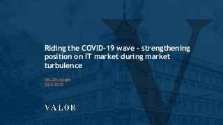 Riding the COVID-19 wave - strengthening
position on IT market during market
turbulence
VALOR insight
28.5.2020
 