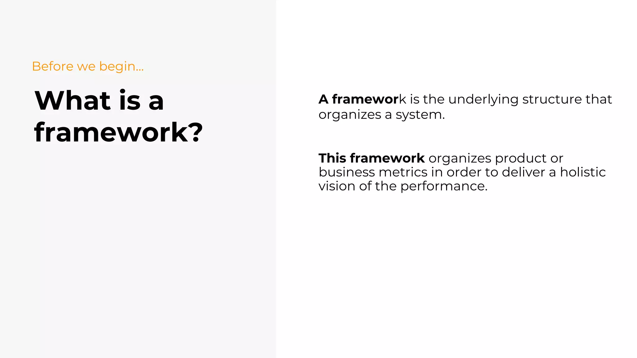 What is a
framework?
A framework is the underlying structure that
organizes a system.
This framework organizes product or
business metrics in order to deliver a holistic
vision of the performance.
Before we begin…
 