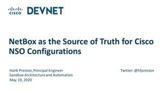 Hank Preston,Principal Engineer
Sandbox Architectureand Automation
May 19, 2020
NetBox as the Source of Truth for Cisco
NSO Configurations
Twitter: @hfpreston
 