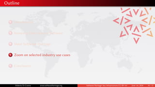 Outline
1 Introduction
2 Knowing Open Source Software
3 Meet Software Heritage
4 Zoom on selected industry use cases
5 Conclusion
Roberto Di Cosmo www.softwareheritage.org Software Heritage: key infrastructure CC-BY 4.0 June 1st, 2020 10 / 12
 