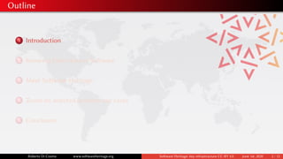 Outline
1 Introduction
2 Knowing Open Source Software
3 Meet Software Heritage
4 Zoom on selected industry use cases
5 Conclusion
Roberto Di Cosmo www.softwareheritage.org Software Heritage: key infrastructure CC-BY 4.0 June 1st, 2020 2 / 12
 