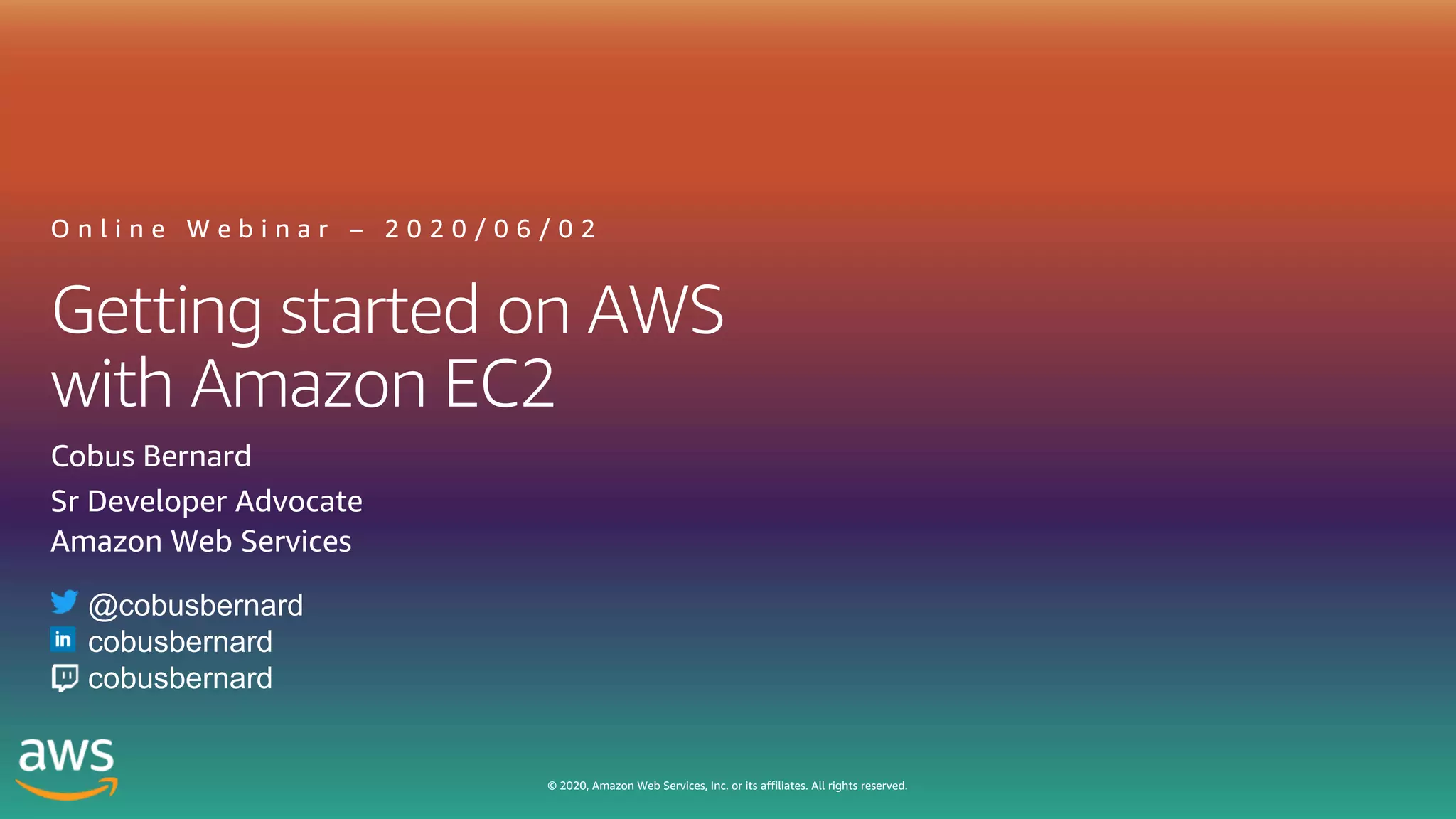 © 2020, Amazon Web Services, Inc. or its affiliates. All rights reserved.
Getting started on AWS
with Amazon EC2
O n l i n e W e b i n a r – 2 0 2 0 / 0 6 / 0 2
Cobus Bernard
Sr Developer Advocate
Amazon Web Services
@cobusbernard
cobusbernard
cobusbernard
 
