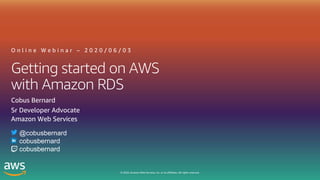 © 2020, Amazon Web Services, Inc. or its affiliates. All rights reserved.
Getting started on AWS
with Amazon RDS
O n l i n e W e b i n a r – 2 0 2 0 / 0 6 / 0 3
Cobus Bernard
Sr Developer Advocate
Amazon Web Services
@cobusbernard
cobusbernard
cobusbernard
 