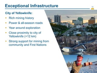 19
Exceptional Infrastructure
City of Yellowknife:
 Rich mining history
 Power & all-season roads
 Year around exploration
 Close proximity to city of
Yellowknife (<12 km)
 Strong support for mining from
community and First Nations
 