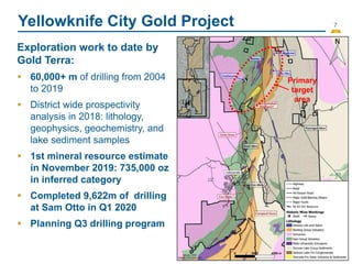 7
Yellowknife City Gold Project
Exploration work to date by
Gold Terra:
 60,000+ m of drilling from 2004
to 2019
 District wide prospectivity
analysis in 2018: lithology,
geophysics, geochemistry, and
lake sediment samples
 1st mineral resource estimate
in November 2019: 735,000 oz
in inferred category
 Completed 9,622m of drilling
at Sam Otto in Q1 2020
 Planning Q3 drilling program
Primary
target
area
 