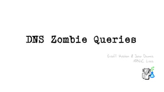 DNS Zombie Queries
Geoff Huston & Joao Damas
APNIC Labs
 