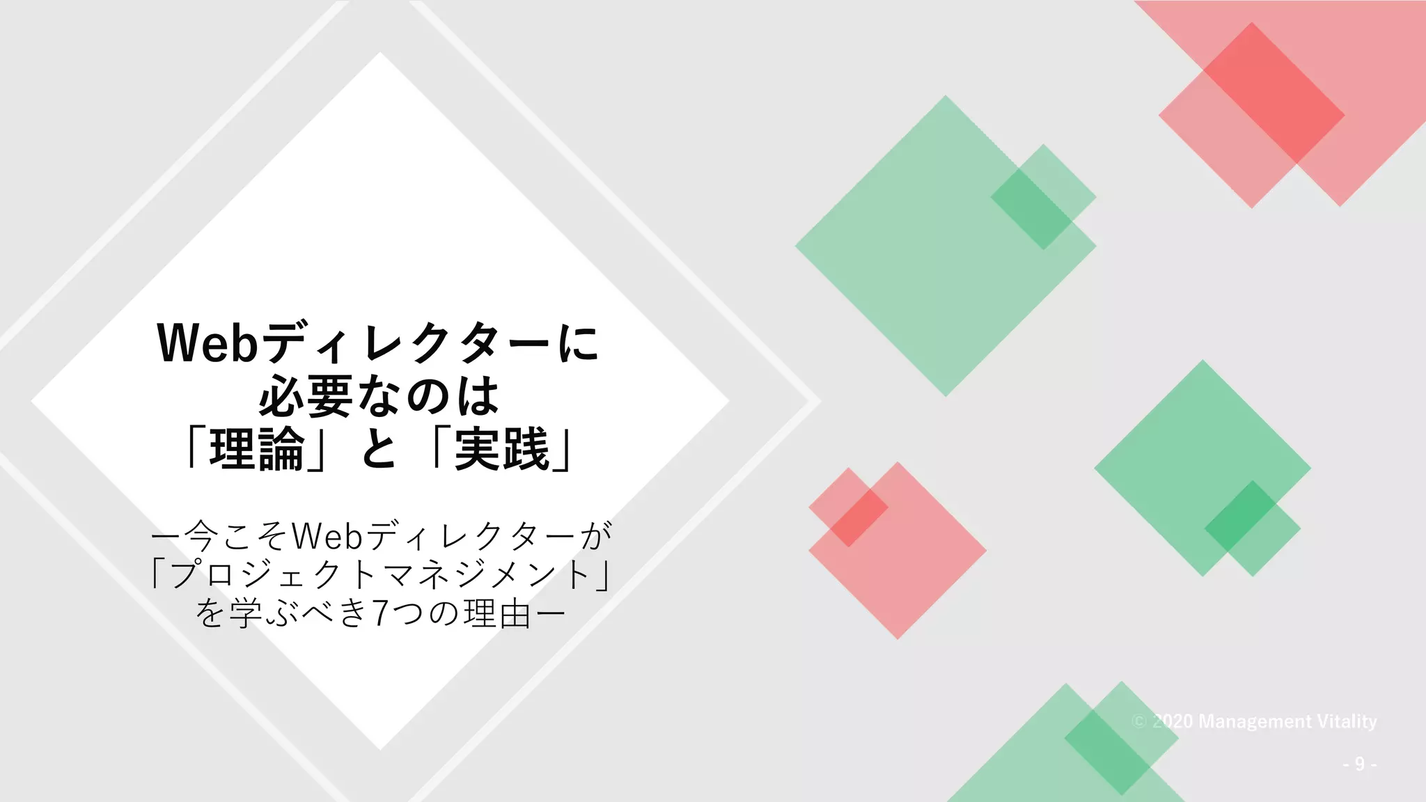 Webディレクターに
必要なのは
「理論」と「実践」
© 2020 Management Vitality
- 9 -
ー今こそWebディレクターが
「プロジェクトマネジメント」
を学ぶべき7つの理由ー
 