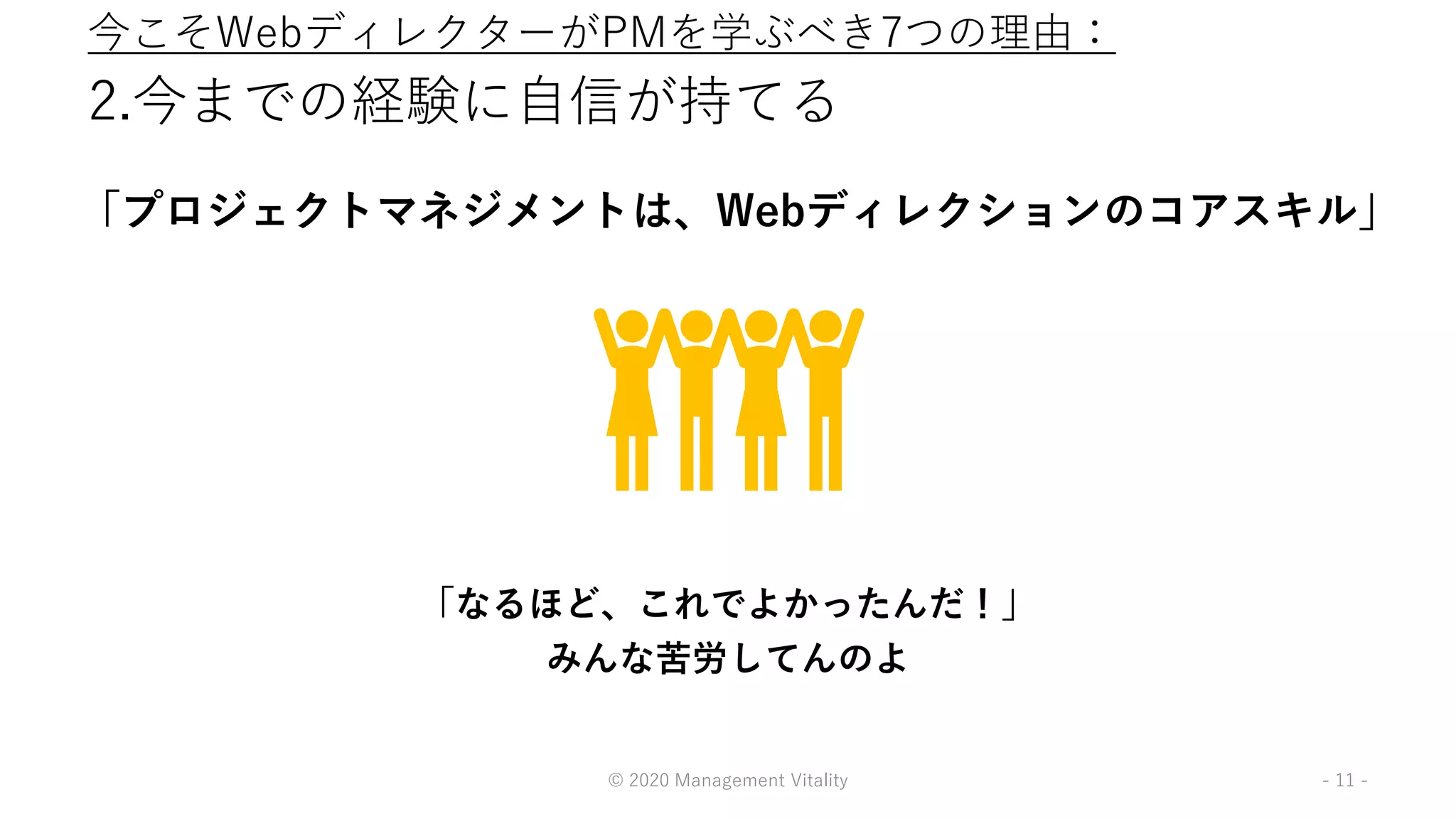 2.今までの経験に自信が持てる
「プロジェクトマネジメントは、Webディレクションのコアスキル」
© 2020 Management Vitality - 11 -
「なるほど、これでよかったんだ！」
みんな苦労してんのよ
今こそWebディレクターがPMを学ぶべき7つの理由：
 