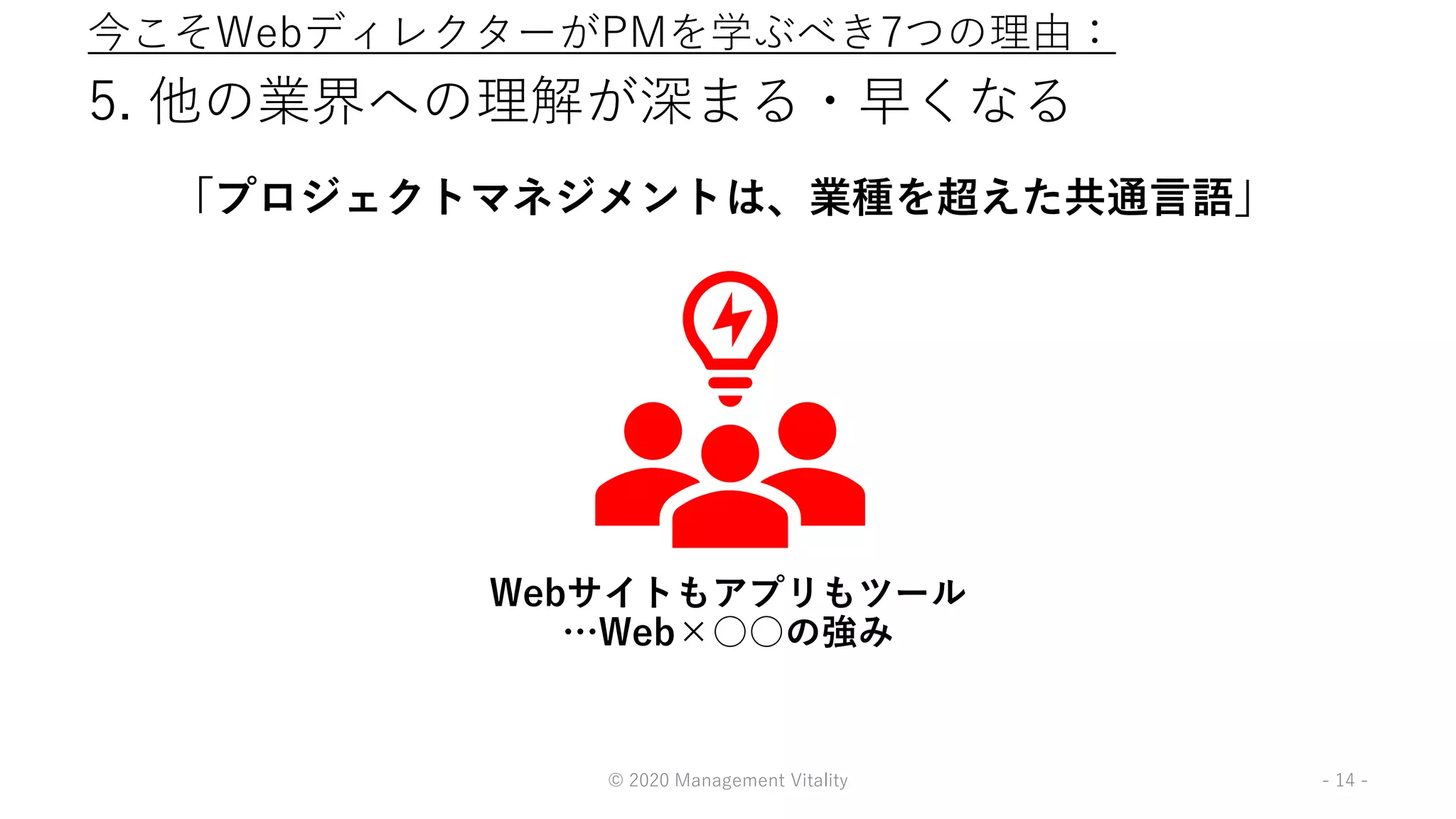 5. 他の業界への理解が深まる・早くなる
「プロジェクトマネジメントは、業種を超えた共通言語」
© 2020 Management Vitality - 14 -
Webサイトもアプリもツール
…Web×○○の強み
今こそWebディレクターがPMを学ぶべき7つの理由：
 