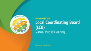 Miami-Dade TPO
Local Coordinating Board
(LCB)
Virtual Public Hearing
Wednesday, June 10, 2020
 