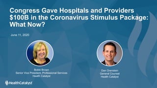Congress Gave Hospitals and Providers
$100B in the Coronavirus Stimulus Package:
What Now?
Bobbi Brown
Senior Vice President, Professional Services
Health Catalyst
June 11, 2020
Dan Orenstein
General Counsel
Health Catalyst
 