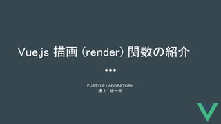 Vue.js 描画 (render) 関数の紹介 
EUSTYLE LABORATORY  
湧上　雄一郎 
 