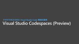 Visual Studio Codespaces (Preview)
クラウドでホストされた Visual Studio Code 環境を提供
 