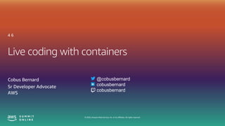 © 2020, Amazon Web Services, Inc. or its affiliates. All rights reserved.
Live coding with containers
4 6
Cobus Bernard
Sr Developer Advocate
AWS
@cobusbernard
cobusbernard
cobusbernard
 