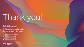 Thank you!
© 2020, Amazon Web Services, Inc. or its affiliates. All rights reserved.
Cobus Bernard
Sr Developer Advocate
Amazon Web Services
@cobusbernard
cobusbernard
cobusbernard
 