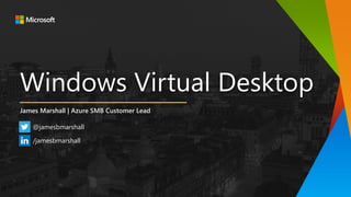 Windows Virtual Desktop
James Marshall | Azure SMB Customer Lead
@jamesbmarshall
/jamesbmarshall
 
