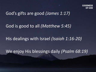 God’s gifts are good (James 1:17)
God is good to all (Matthew 5:45)
His dealings with Israel (Isaiah 1:16-20)
We enjoy His blessings daily (Psalm 68:19)
 