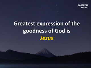 Greatest expression of the
goodness of God is
Jesus
 