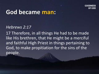 God became man:
Hebrews 2:17
17 Therefore, in all things He had to be made
like His brethren, that He might be a merciful
and faithful High Priest in things pertaining to
God, to make propitiation for the sins of the
people.
 