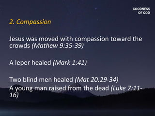 2. Compassion
Jesus was moved with compassion toward the
crowds (Mathew 9:35-39)
A leper healed (Mark 1:41)
Two blind men healed (Mat 20:29-34)
A young man raised from the dead (Luke 7:11-
16)
 