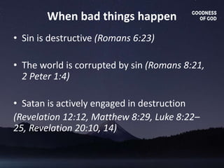 When bad things happen
• Sin is destructive (Romans 6:23)
• The world is corrupted by sin (Romans 8:21,
2 Peter 1:4)
• Satan is actively engaged in destruction
(Revelation 12:12, Matthew 8:29, Luke 8:22–
25, Revelation 20:10, 14)
 